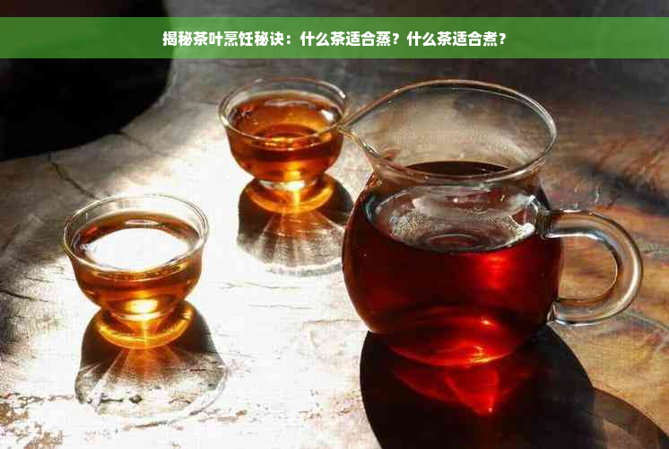 揭秘茶叶烹饪秘诀：什么茶适合蒸？什么茶适合煮？