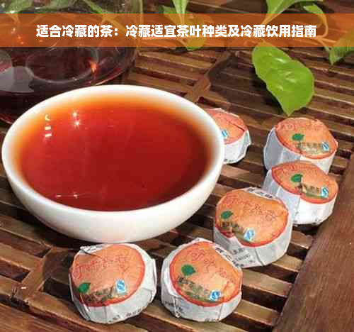 适合冷藏的茶：冷藏适宜茶叶种类及冷藏饮用指南