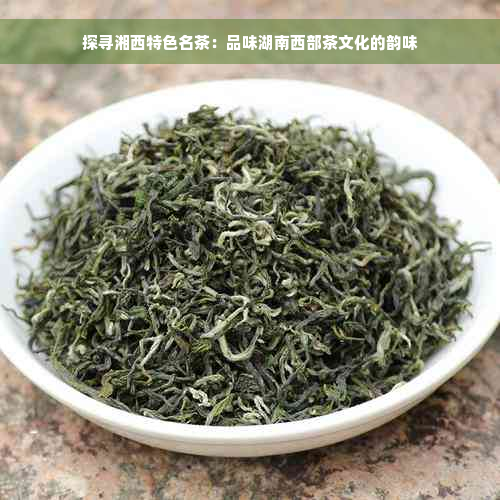 探寻湘西特色名茶：品味湖南西部茶文化的韵味