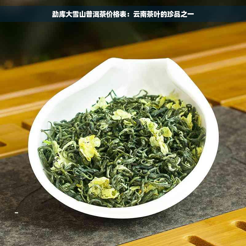 勐库大雪山普洱茶价格表：云南茶叶的珍品之一