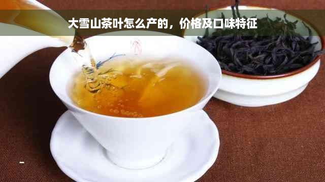 大雪山茶叶怎么产的，价格及口味特征
