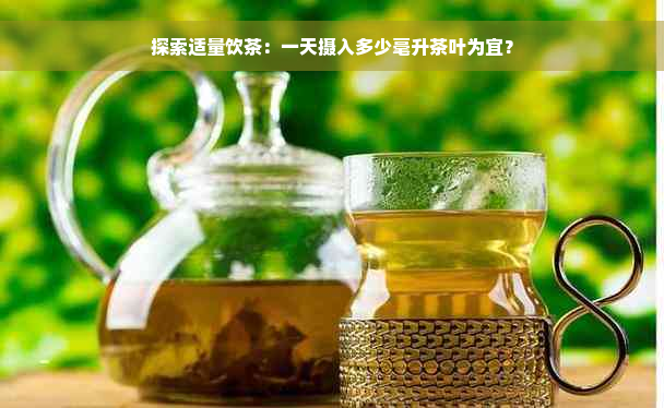 探索适量饮茶：一天摄入多少毫升茶叶为宜？