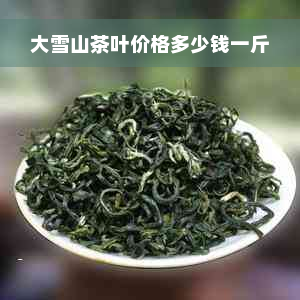 大雪山茶叶价格多少钱一斤