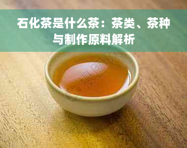 石化茶是什么茶：茶类、茶种与制作原料解析
