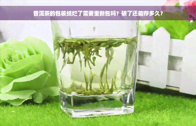 普洱茶的包装纸烂了需要重新包吗？破了还能存多久？