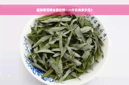 探秘普洱糯米茶价格：一斤究竟多少元？