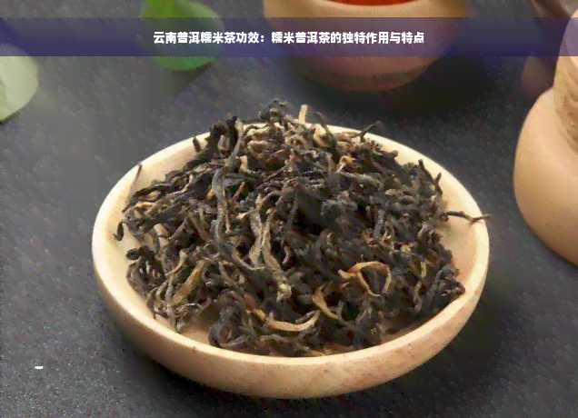 云南普洱糯米茶功效：糯米普洱茶的独特作用与特点