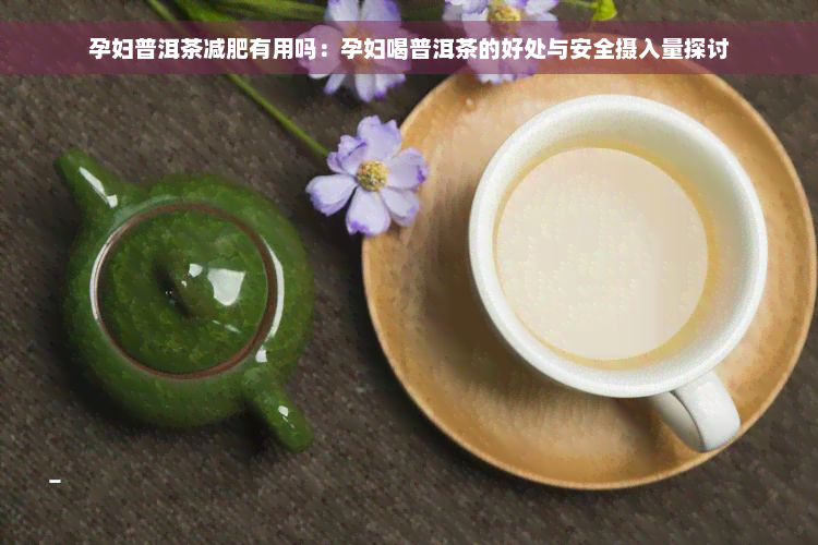 孕妇普洱茶减肥有用吗：孕妇喝普洱茶的好处与安全摄入量探讨