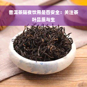 普洱茶隔夜饮用是否安全：关注茶叶品质与生