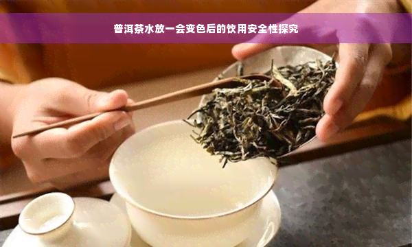 普洱茶水放一会变色后的饮用安全性探究