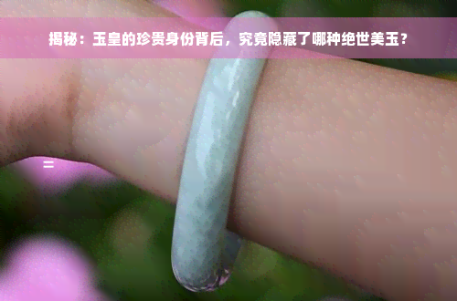 揭秘：玉皇的珍贵身份背后，究竟隐藏了哪种绝世美玉？