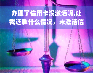 办理了信用卡没激活呢,让我还款什么情况，未激活信用卡需还款吗，办理信用卡未激活是否算新用户