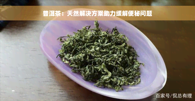 普洱茶：天然解决方案助力缓解便秘问题