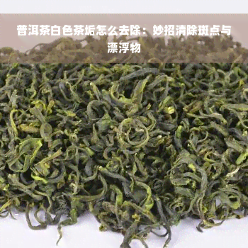 普洱茶白色茶垢怎么去除：妙招清除斑点与漂浮物