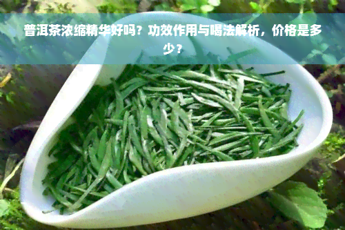 普洱茶浓缩精华好吗？功效作用与喝法解析，价格是多少？