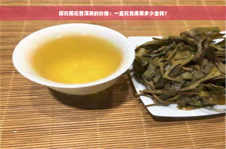 探究菊花普洱茶的价格：一盒究竟需要多少金钱？