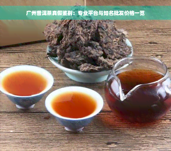 广州普洱茶真假鉴别：专业平台与知名批发价格一览