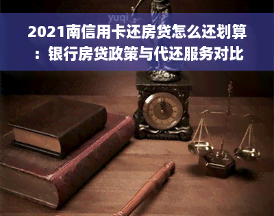 2021南信用卡还房贷怎么还划算：银行房贷政策与代还服务对比