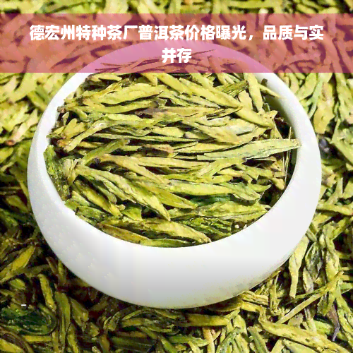 德宏州特种茶厂普洱茶价格曝光，品质与实并存