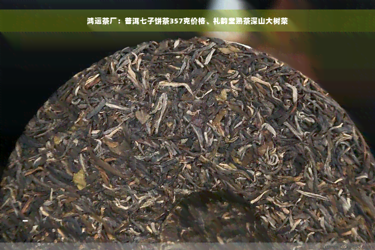 鸿运茶厂：普洱七子饼茶357克价格、礼韵堂熟茶深山大树荣