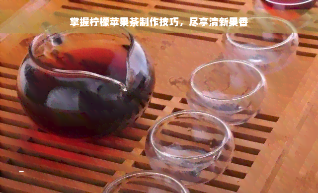 掌握柠檬苹果茶制作技巧，尽享清新果香