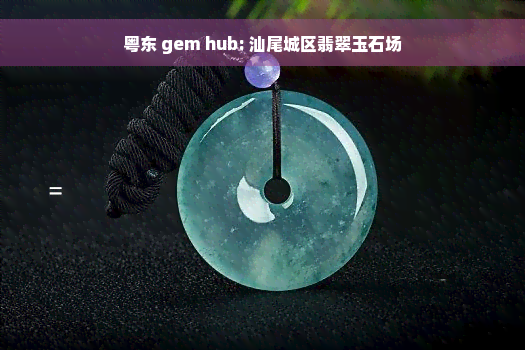 粤东 gem hub: 汕尾城区翡翠玉石场