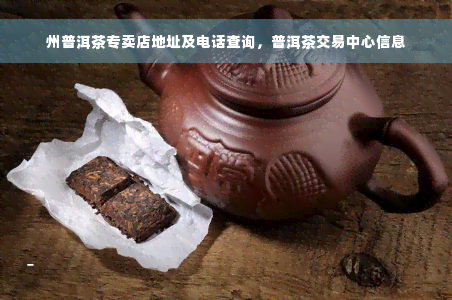 州普洱茶专卖店地址及电话查询，普洱茶交易中心信息