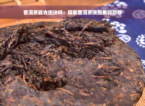 普洱茶能去斑块吗：探索普洱茶淡斑美容功效