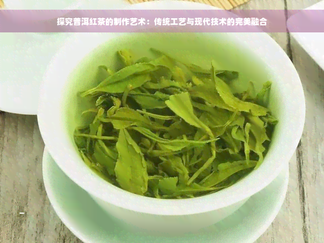 探究普洱红茶的制作艺术：传统工艺与现代技术的完美融合