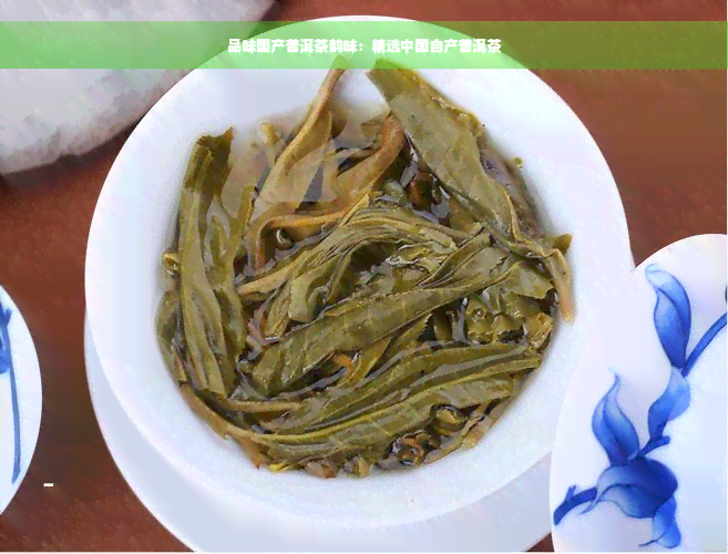 品味国产普洱茶韵味：精选中国自产普洱茶