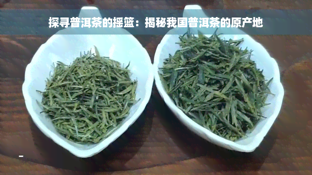 探寻普洱茶的摇篮：揭秘我国普洱茶的原产地