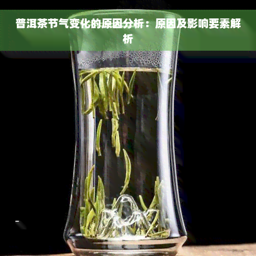 普洱茶节气变化的原因分析：原因及影响要素解析