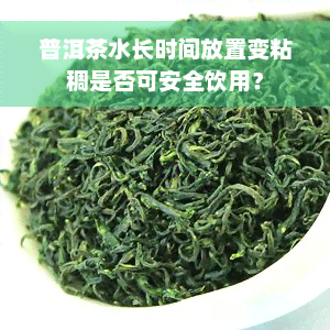 普洱茶水长时间放置变粘稠是否可安全饮用？