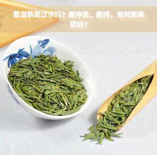 普洱茶要过水吗？需冲洗、煮吗，泡时需弄碎吗？