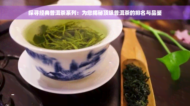 探寻经典普洱茶系列：为您揭秘顶级普洱茶的排名与品鉴