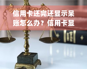 信用卡还完还显示呆账怎么办？信用卡显示未还欠款原因及解决办法