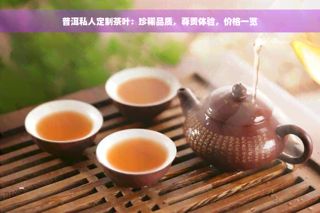 普洱私人定制茶叶：珍稀品质，尊贵体验，价格一览