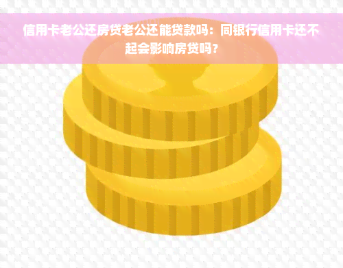 信用卡老公还房贷老公还能贷款吗：同银行信用卡还不起会影响房贷吗？