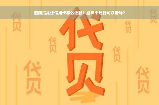 借钱给我还信用卡怎么还款？朋友不还钱可以告吗？