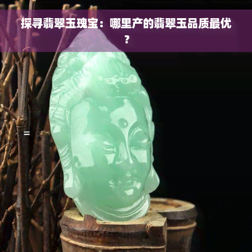 探寻翡翠玉瑰宝：哪里产的翡翠玉品质更优？