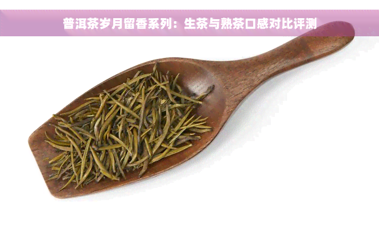 普洱茶岁月留香系列：生茶与熟茶口感对比评测