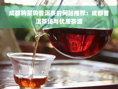 成都购买购普洱茶的网站推荐：成都普洱茶场与优质茶源