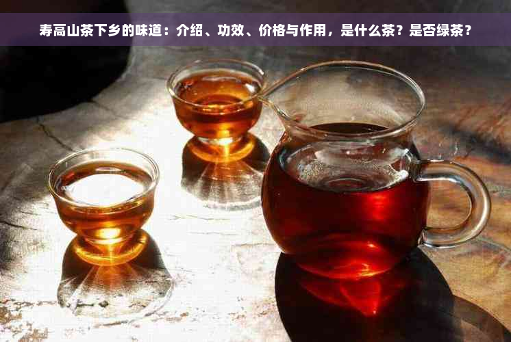 寿高山茶下乡的味道：介绍、功效、价格与作用，是什么茶？是否绿茶？