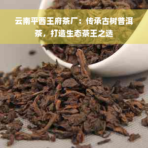 云南平西王府茶厂：传承古树普洱茶，打造生态茶王之选