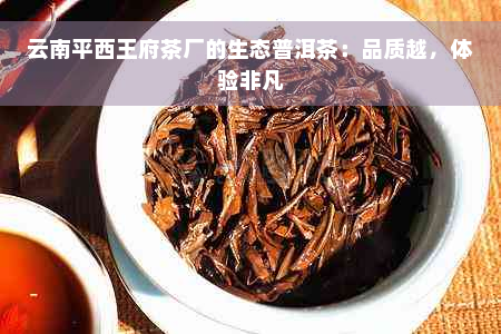 云南平西王府茶厂的生态普洱茶：品质越，体验非凡