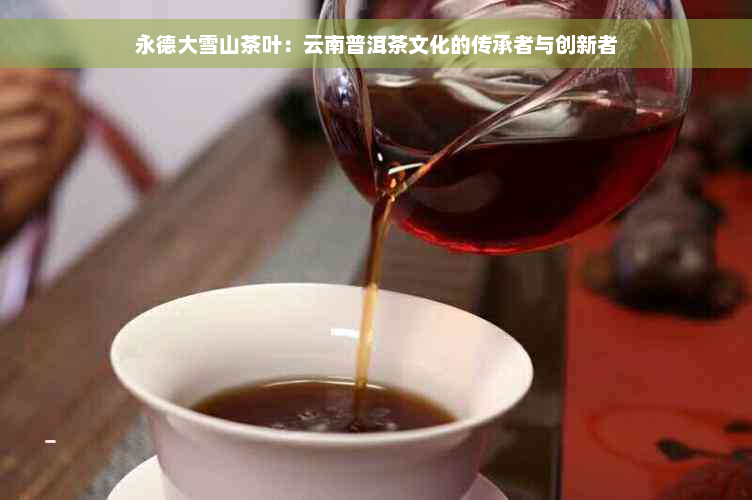永德大雪山茶叶：云南普洱茶文化的传承者与创新者