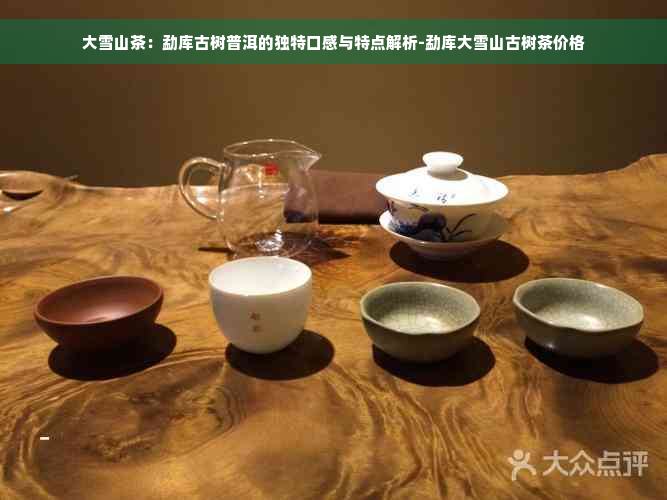 大雪山茶：勐库古树普洱的独特口感与特点解析-勐库大雪山古树茶价格