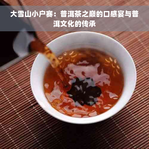 大雪山小户赛：普洱茶之巅的口感宴与普洱文化的传承