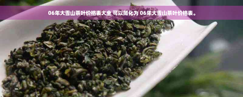 06年大雪山茶叶价格表大全 可以简化为 06年大雪山茶叶价格表。
