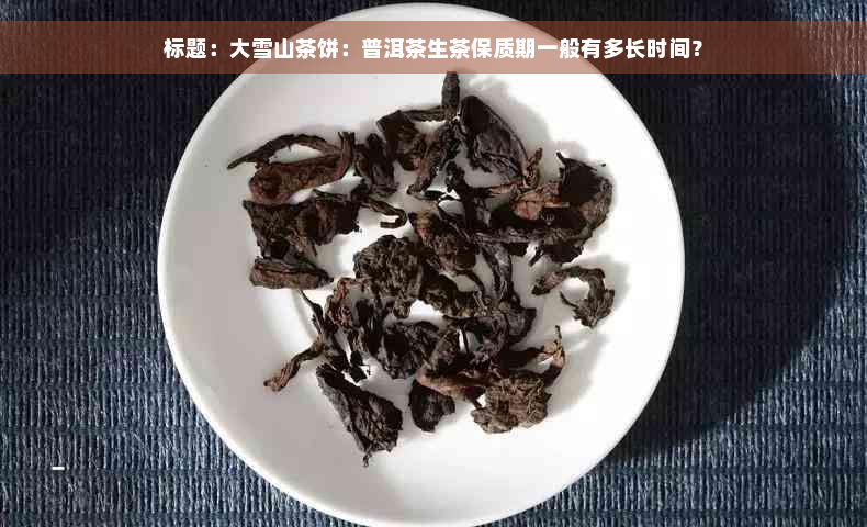 标题：大雪山茶饼：普洱茶生茶保质期一般有多长时间？